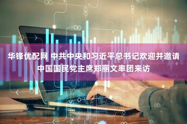 华锋优配网 中共中央和习近平总书记欢迎并邀请中国国民党主席郑丽文率团来访