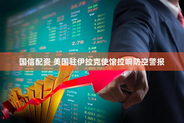 国信配资 美国驻伊拉克使馆拉响防空警报