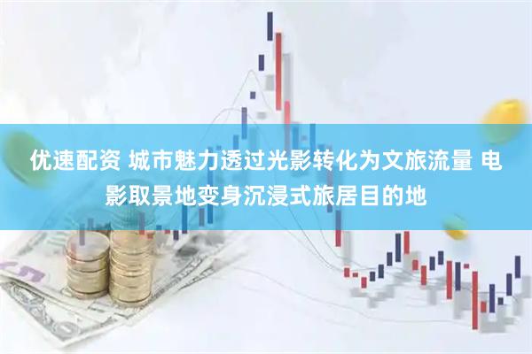 优速配资 城市魅力透过光影转化为文旅流量 电影取景地变身沉浸式旅居目的地
