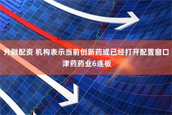 升融配资 机构表示当前创新药或已经打开配置窗口 津药药业6连板