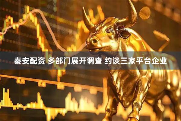 秦安配资 多部门展开调查 约谈三家平台企业