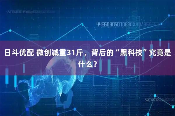 日斗优配 微创减重31斤，背后的“黑科技”究竟是什么？