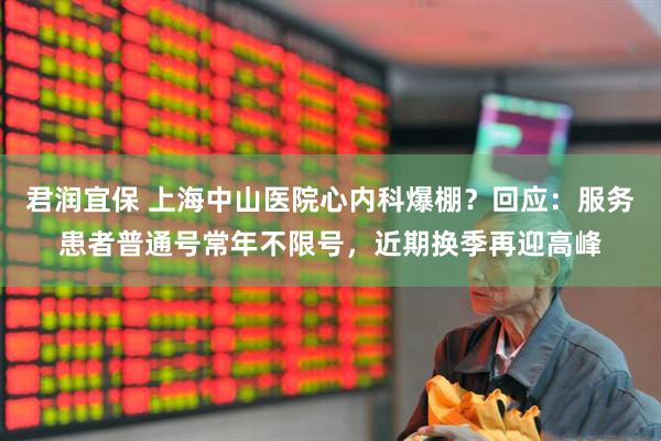君润宜保 上海中山医院心内科爆棚？回应：服务患者普通号常年不限号，近期换季再迎高峰