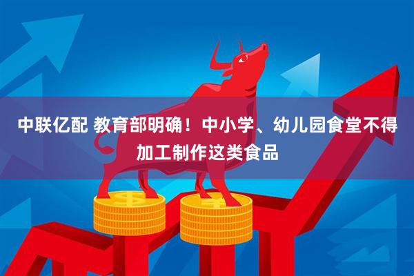 中联亿配 教育部明确！中小学、幼儿园食堂不得加工制作这类食品