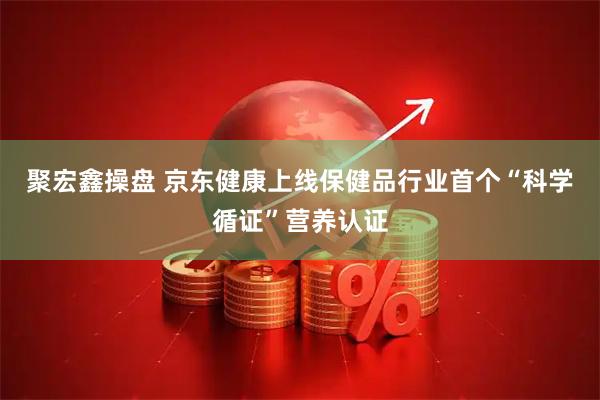 聚宏鑫操盘 京东健康上线保健品行业首个“科学循证”营养认证