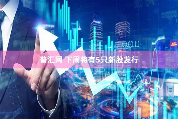 普汇网 下周将有5只新股发行