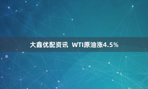 大鑫优配资讯  WTI原油涨4.5%