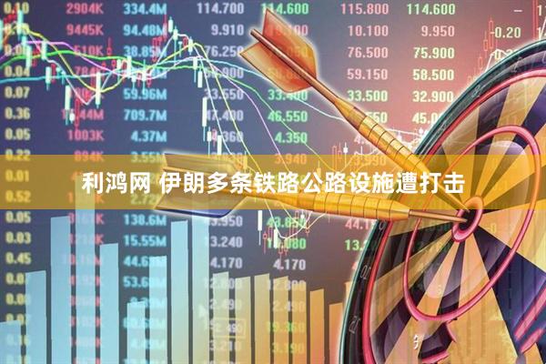 利鸿网 伊朗多条铁路公路设施遭打击