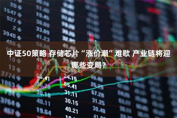 中证50策略 存储芯片“涨价潮”难歇 产业链将迎哪些变局？