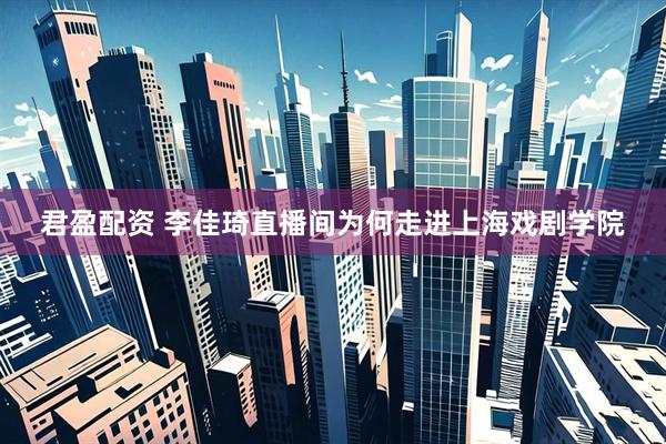 君盈配资 李佳琦直播间为何走进上海戏剧学院