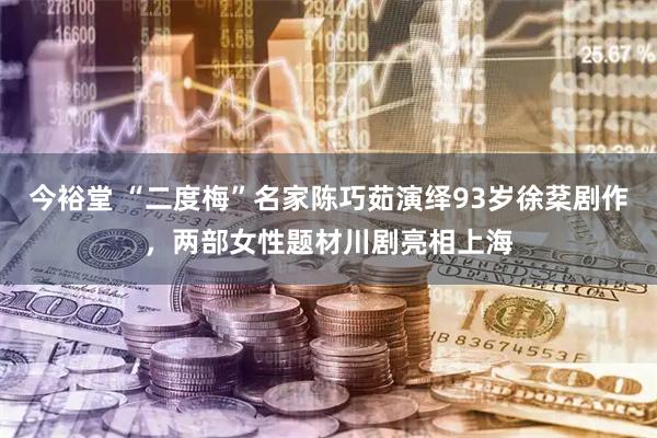 今裕堂 “二度梅”名家陈巧茹演绎93岁徐棻剧作，两部女性题材川剧亮相上海
