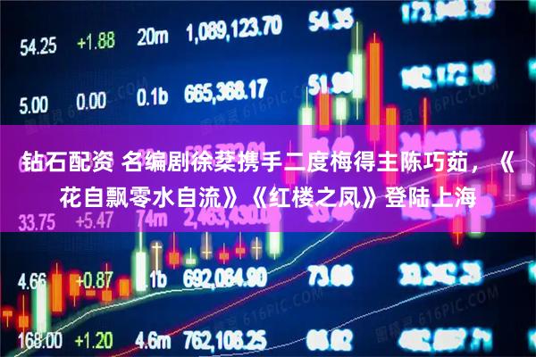 钻石配资 名编剧徐棻携手二度梅得主陈巧茹，《花自飘零水自流》《红楼之凤》登陆上海