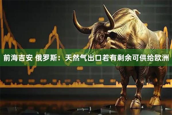 前海吉安 俄罗斯：天然气出口若有剩余可供给欧洲