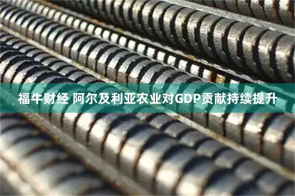 福牛财经 阿尔及利亚农业对GDP贡献持续提升