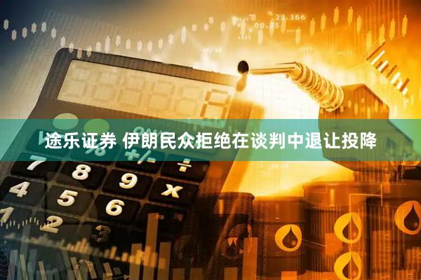 途乐证券 伊朗民众拒绝在谈判中退让投降