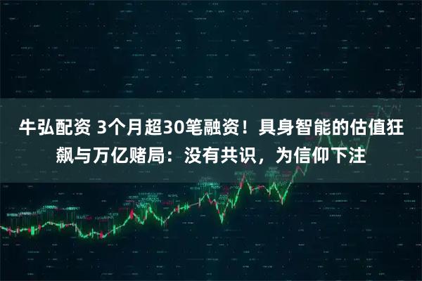 牛弘配资 3个月超30笔融资！具身智能的估值狂飙与万亿赌局：没有共识，为信仰下注