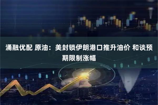 涌融优配 原油：美封锁伊朗港口推升油价 和谈预期限制涨幅