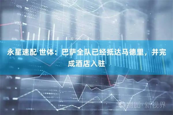 永星速配 世体：巴萨全队已经抵达马德里，并完成酒店入驻
