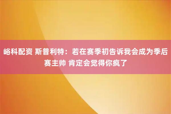 峪科配资 斯普利特：若在赛季初告诉我会成为季后赛主帅 肯定会觉得你疯了