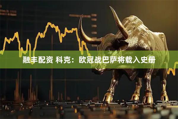 融丰配资 科克：欧冠战巴萨将载入史册