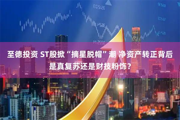 至德投资 ST股掀“摘星脱帽”潮 净资产转正背后是真复苏还是财技粉饰？