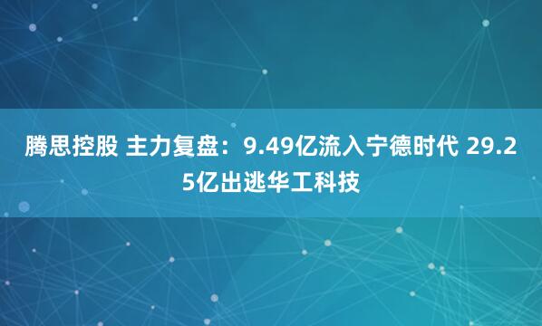 腾思控股 主力复盘：9.49亿流入宁德时代 29.25亿出逃华工科技